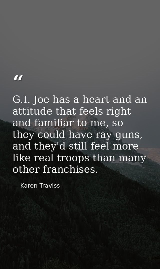 G.I. Joe has a heart and an attitude that feels right and familiar to me, so they could have ray guns, and they'd still  — Karen Traviss