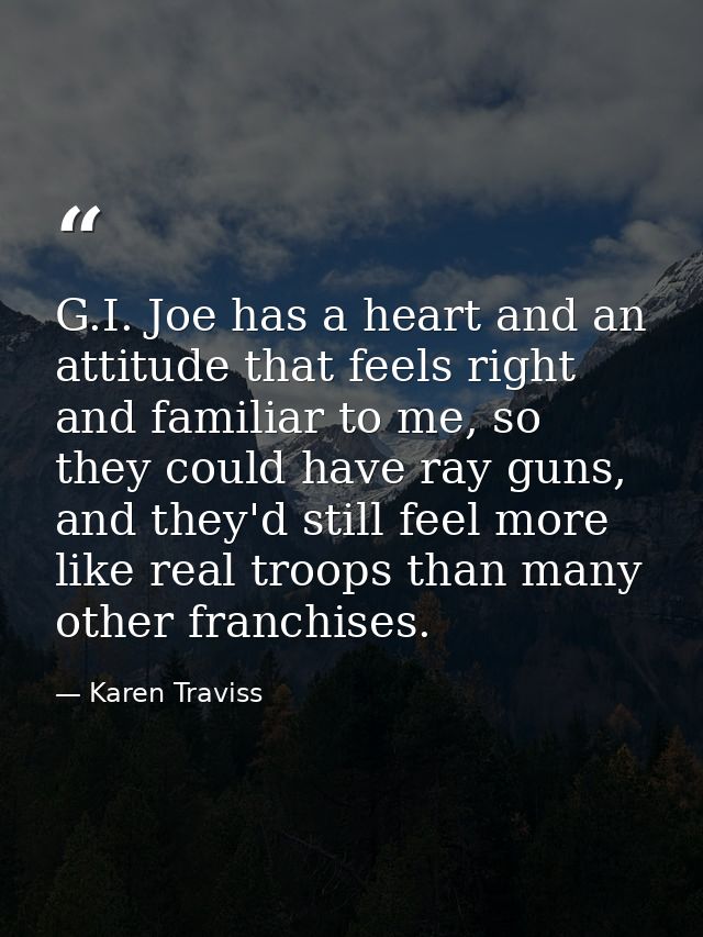 G.I. Joe has a heart and an attitude that feels right and familiar to me, so they could have ray guns, and they'd still  — Karen Traviss