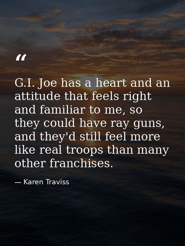 G.I. Joe has a heart and an attitude that feels right and familiar to me, so they could have ray guns, and they'd still  — Karen Traviss