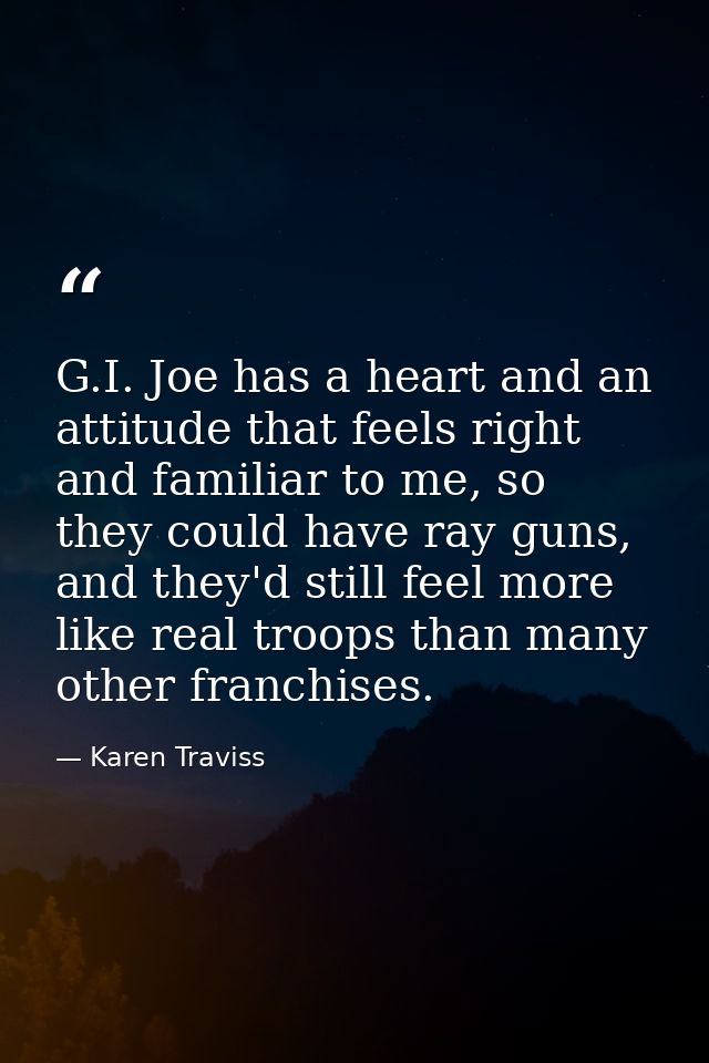 G.I. Joe has a heart and an attitude that feels right and familiar to me, so they could have ray guns, and they'd still  — Karen Traviss