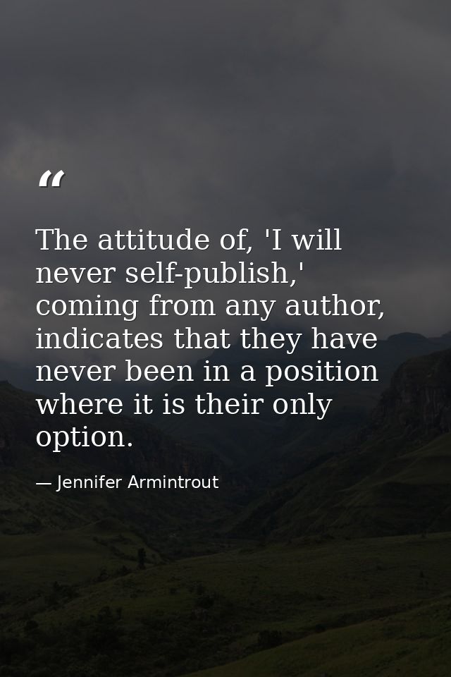 The attitude of, 'I will never self-publish,' coming from any author, indicates that they have never been in a position  — Jennifer Armintrout