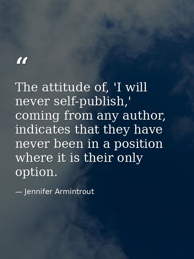 The attitude of, 'I will never self-publish,' coming from any author, indicates that they have never been in a position  — Jennifer Armintrout