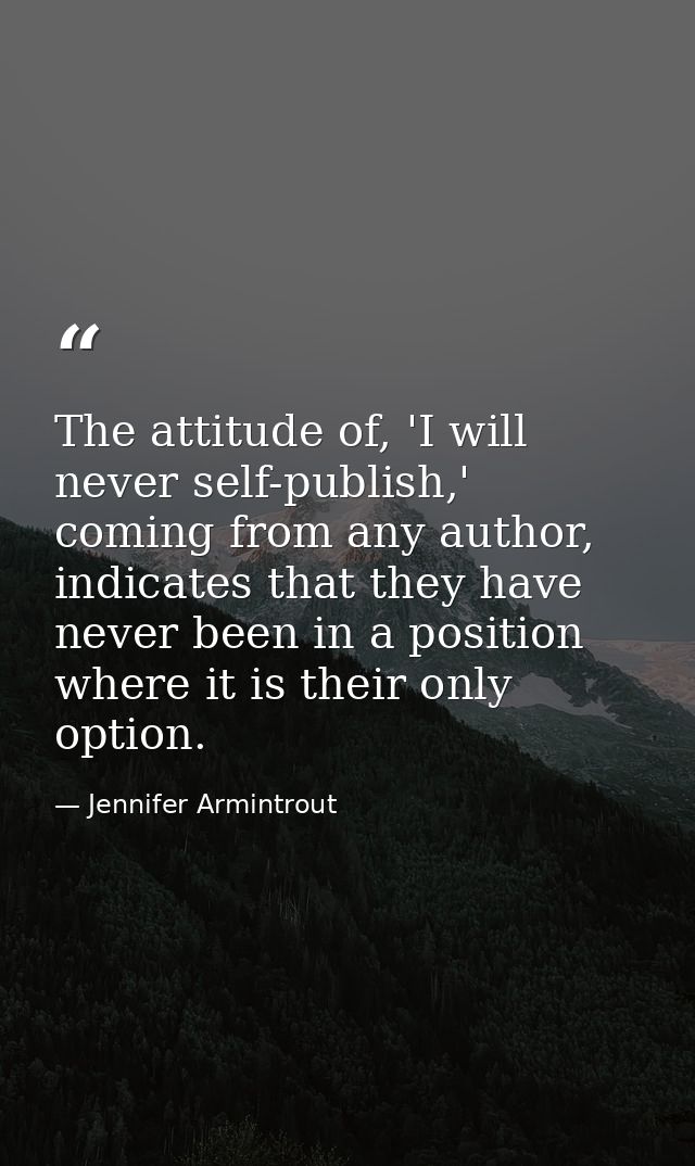 The attitude of, 'I will never self-publish,' coming from any author, indicates that they have never been in a position  — Jennifer Armintrout