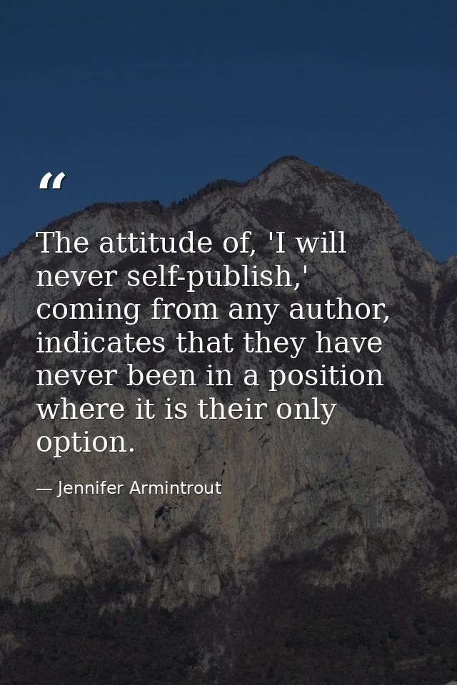 The attitude of, 'I will never self-publish,' coming from any author, indicates that they have never been in a position  — Jennifer Armintrout