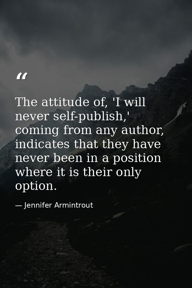 The attitude of, 'I will never self-publish,' coming from any author, indicates that they have never been in a position  — Jennifer Armintrout