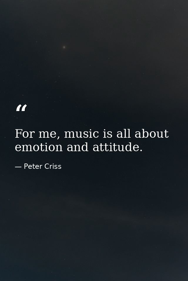 For me, music is all about emotion and attitude. — Peter Criss