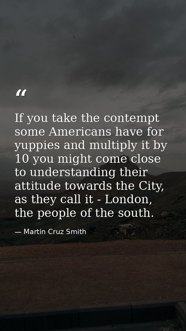 If you take the contempt some Americans have for yuppies and multiply it by 10 you might come close to understanding the — Martin Cruz Smith