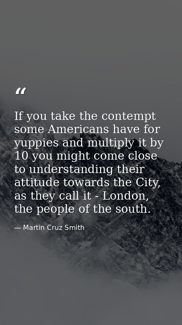 If you take the contempt some Americans have for yuppies and multiply it by 10 you might come close to understanding the — Martin Cruz Smith
