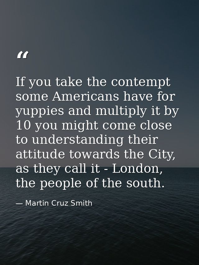 If you take the contempt some Americans have for yuppies and multiply it by 10 you might come close to understanding the — Martin Cruz Smith