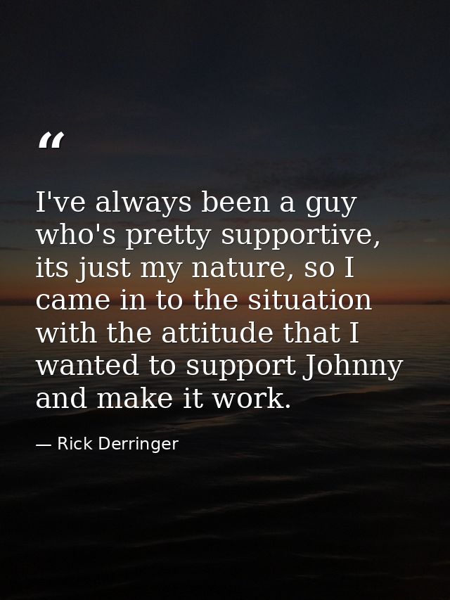 I've always been a guy who's pretty supportive, its just my nature, so I came in to the situation with the attitude that — Rick Derringer