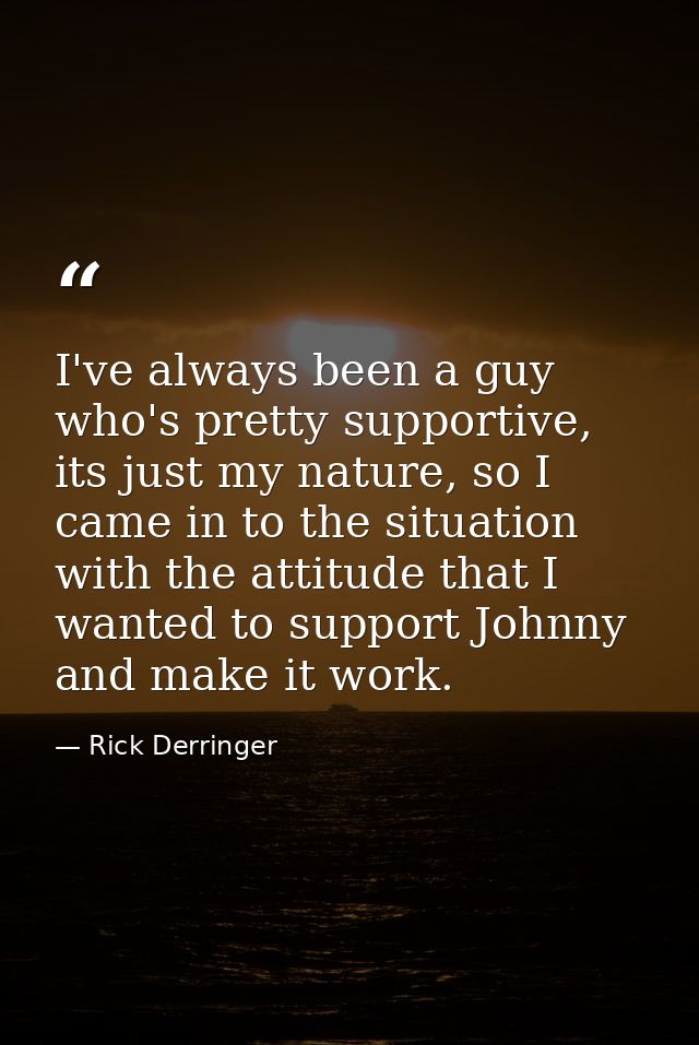 I've always been a guy who's pretty supportive, its just my nature, so I came in to the situation with the attitude that — Rick Derringer