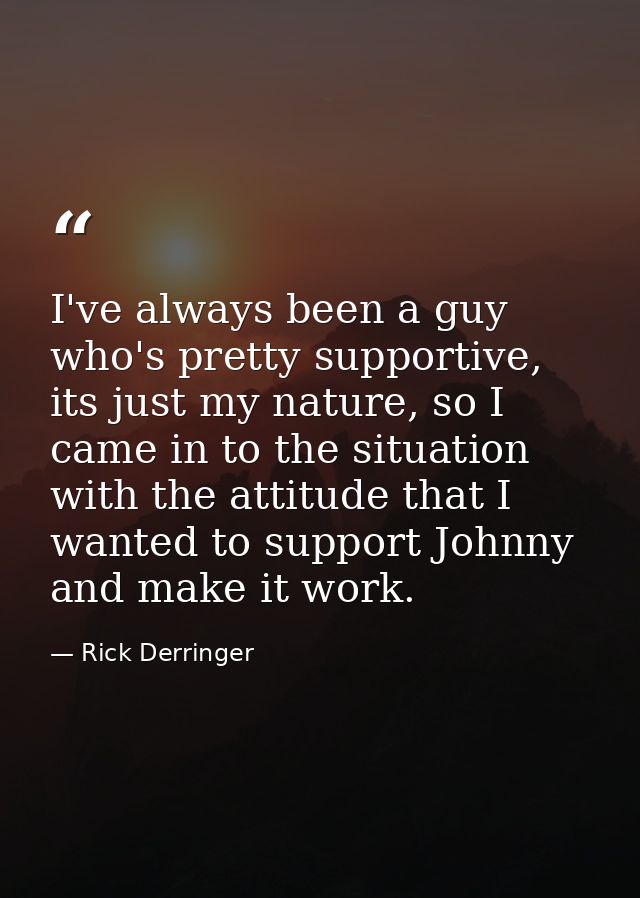 I've always been a guy who's pretty supportive, its just my nature, so I came in to the situation with the attitude that — Rick Derringer