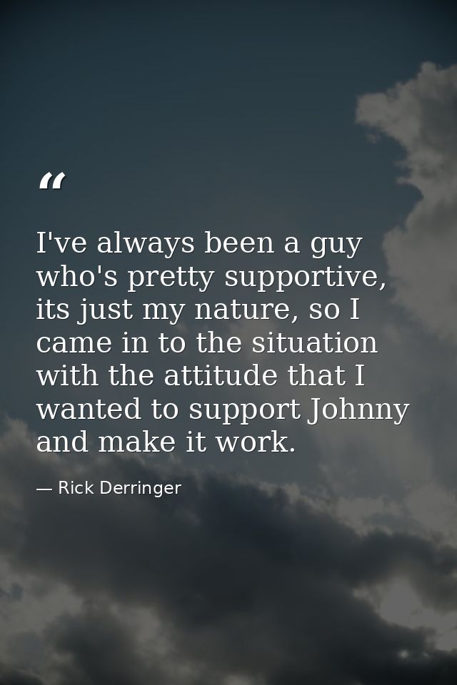 I've always been a guy who's pretty supportive, its just my nature, so I came in to the situation with the attitude that — Rick Derringer