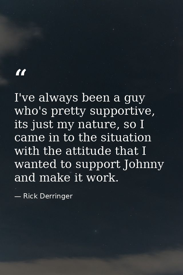 I've always been a guy who's pretty supportive, its just my nature, so I came in to the situation with the attitude that — Rick Derringer