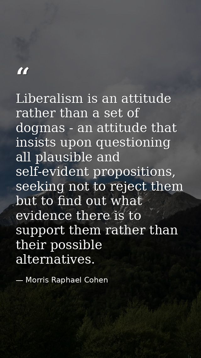 Liberalism is an attitude rather than a set of dogmas - an attitude that insists upon questioning all plausible and self — Morris Raphael Cohen