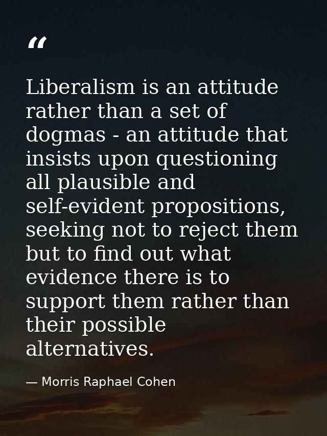 Liberalism is an attitude rather than a set of dogmas - an attitude that insists upon questioning all plausible and self — Morris Raphael Cohen