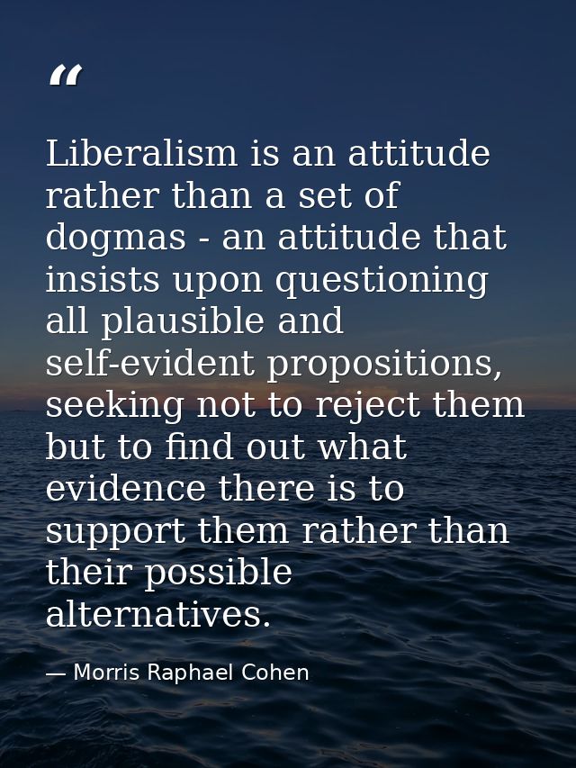 Liberalism is an attitude rather than a set of dogmas - an attitude that insists upon questioning all plausible and self — Morris Raphael Cohen