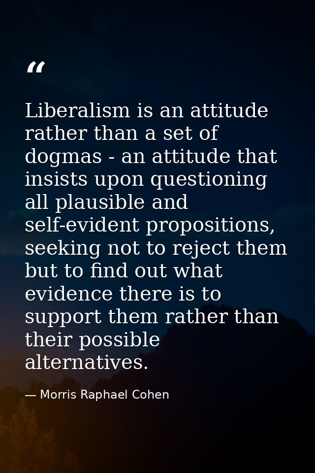 Liberalism is an attitude rather than a set of dogmas - an attitude that insists upon questioning all plausible and self — Morris Raphael Cohen
