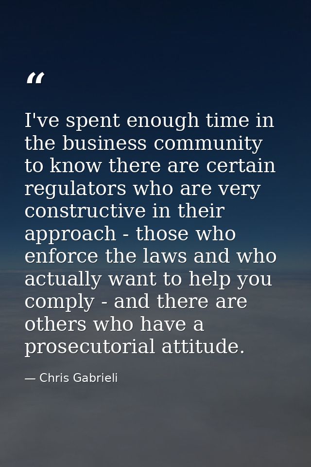 I've spent enough time in the business community to know there are certain regulators who are very constructive in their — Chris Gabrieli