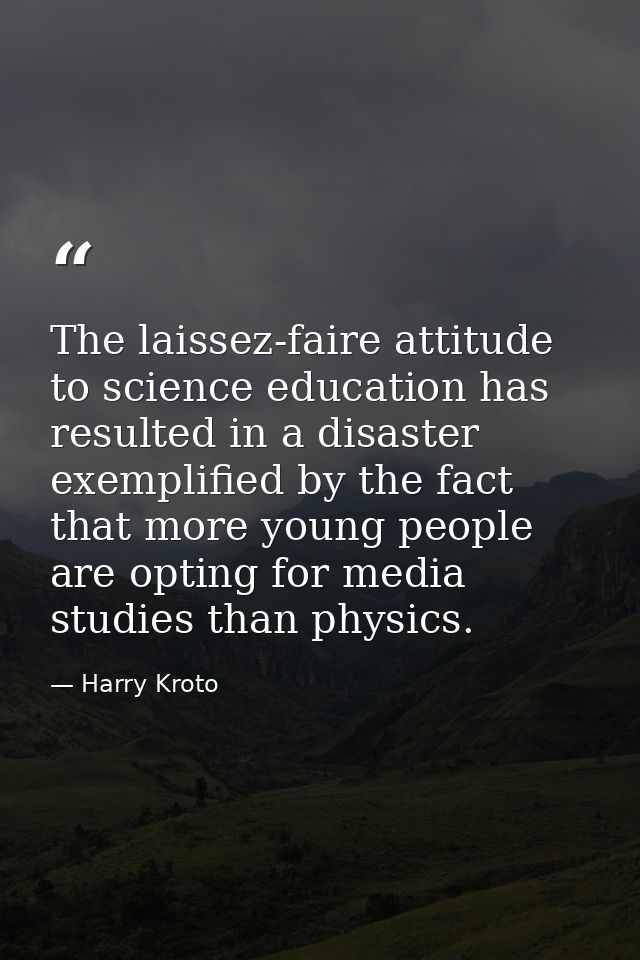 The laissez-faire attitude to science education has resulted in a disaster exemplified by the fact that more young peopl — Harry Kroto