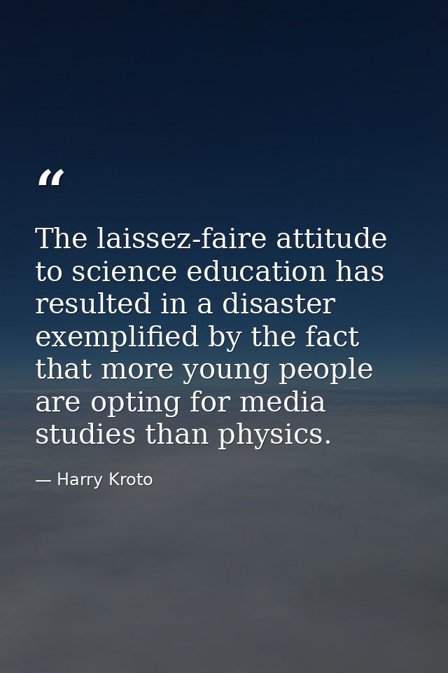 The laissez-faire attitude to science education has resulted in a disaster exemplified by the fact that more young peopl — Harry Kroto