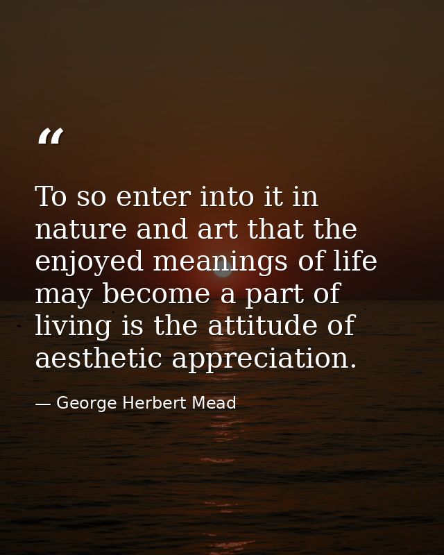 To so enter into it in nature and art that the enjoyed meanings of life may become a part of living is the attitude of a — George Herbert Mead