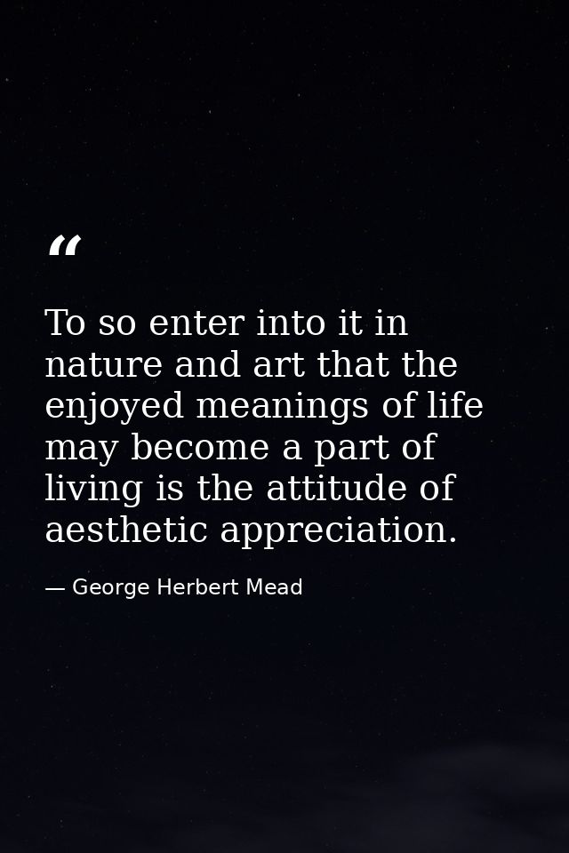 To so enter into it in nature and art that the enjoyed meanings of life may become a part of living is the attitude of a — George Herbert Mead