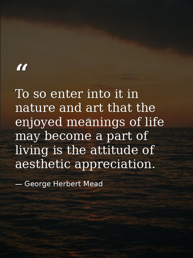 To so enter into it in nature and art that the enjoyed meanings of life may become a part of living is the attitude of a — George Herbert Mead