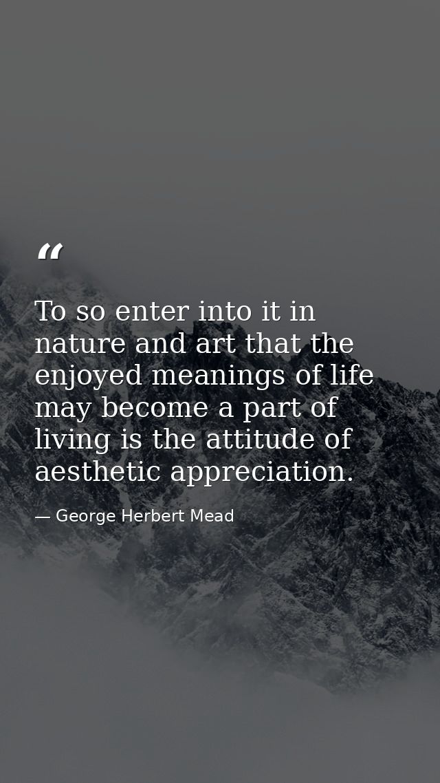 To so enter into it in nature and art that the enjoyed meanings of life may become a part of living is the attitude of a — George Herbert Mead