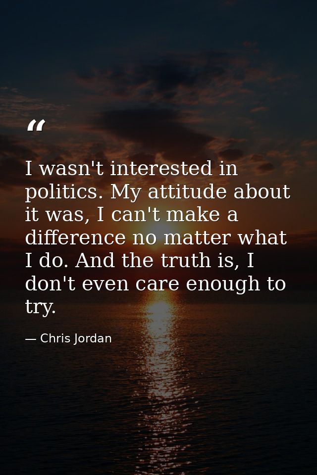 I wasn't interested in politics. My attitude about it was, I can't make a difference no matter what I do. And the truth  — Chris Jordan