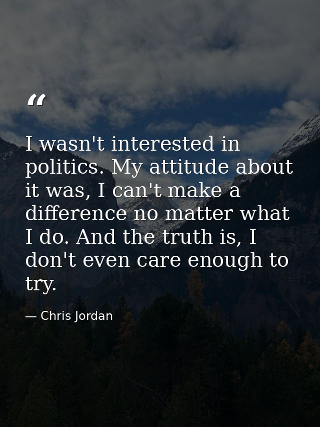 I wasn't interested in politics. My attitude about it was, I can't make a difference no matter what I do. And the truth  — Chris Jordan