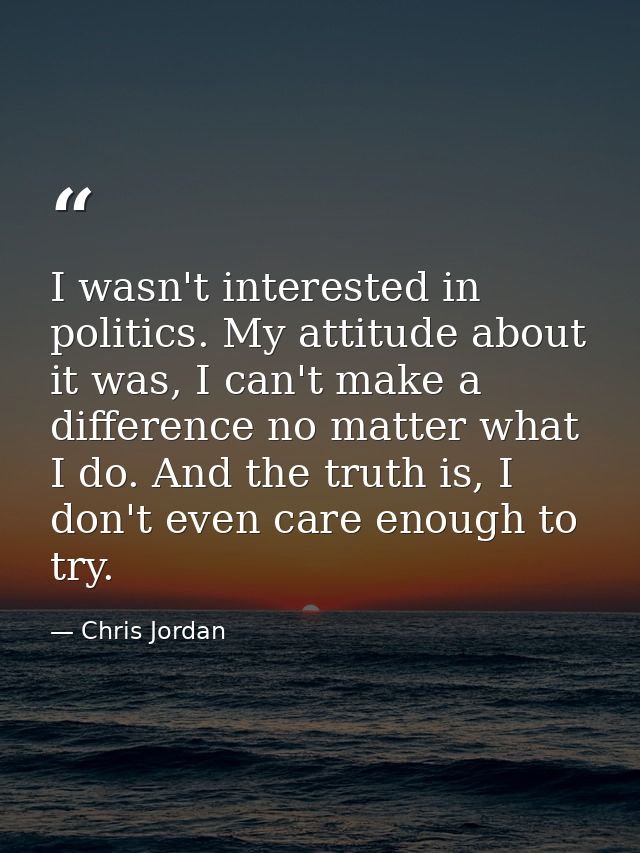 I wasn't interested in politics. My attitude about it was, I can't make a difference no matter what I do. And the truth  — Chris Jordan