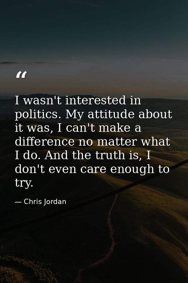 I wasn't interested in politics. My attitude about it was, I can't make a difference no matter what I do. And the truth  — Chris Jordan