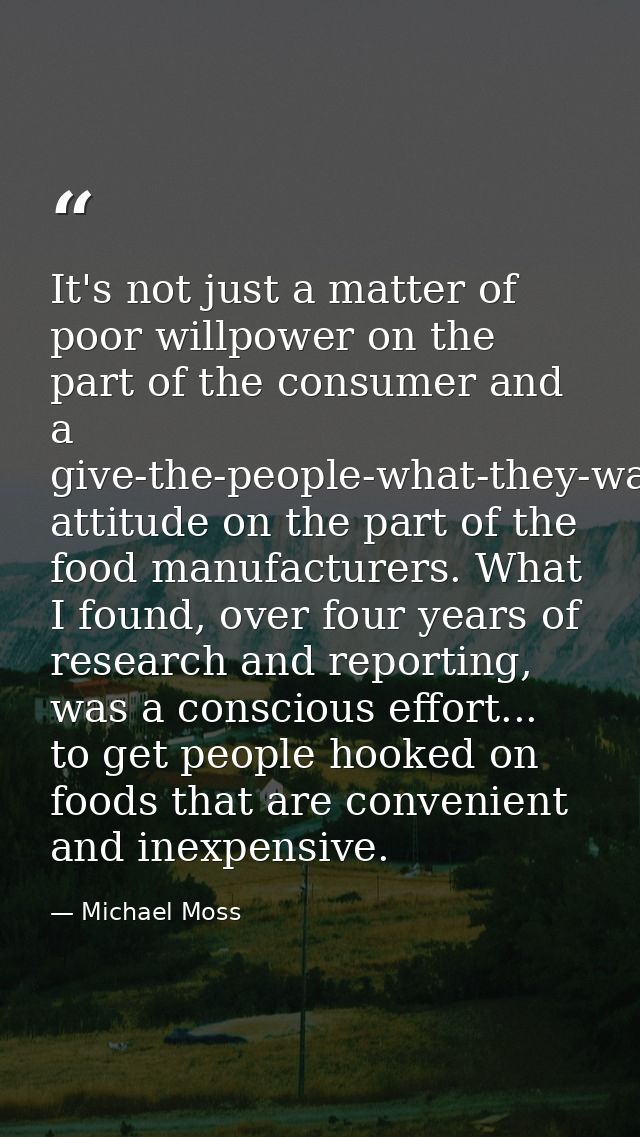 It's not just a matter of poor willpower on the part of the consumer and a give-the-people-what-they-want attitude on th — Michael Moss