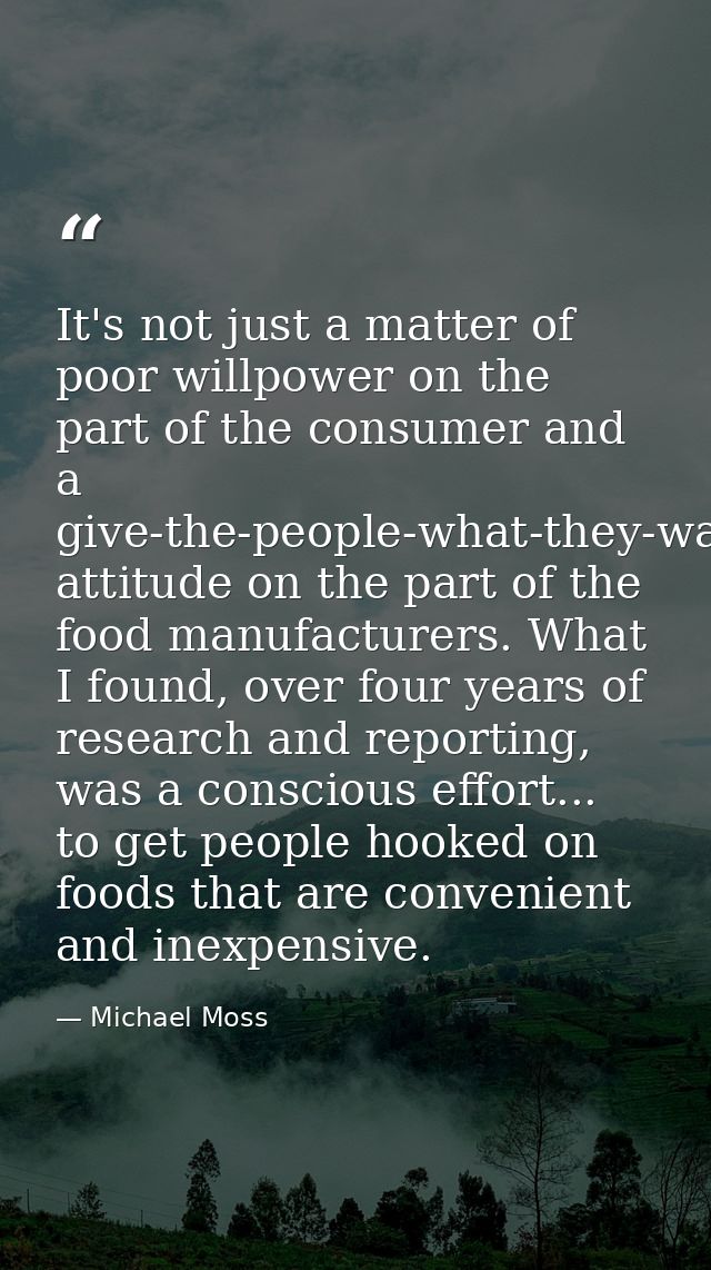 It's not just a matter of poor willpower on the part of the consumer and a give-the-people-what-they-want attitude on th — Michael Moss