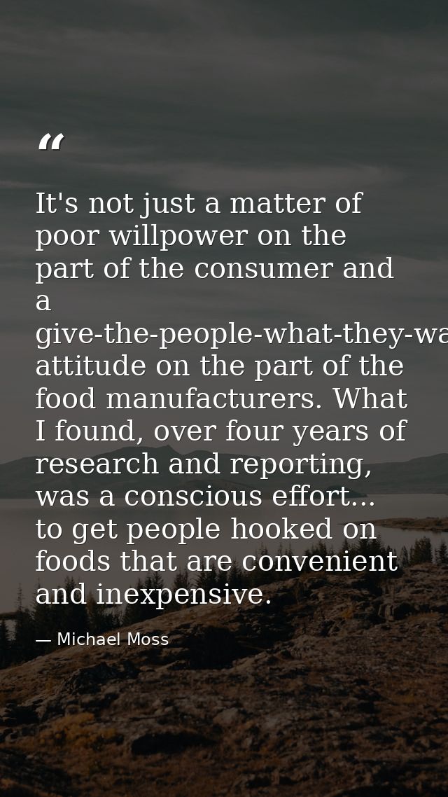 It's not just a matter of poor willpower on the part of the consumer and a give-the-people-what-they-want attitude on th — Michael Moss