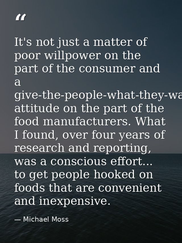 It's not just a matter of poor willpower on the part of the consumer and a give-the-people-what-they-want attitude on th — Michael Moss