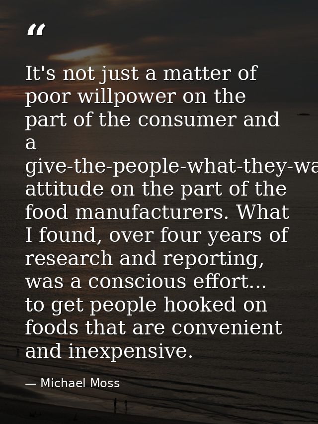 It's not just a matter of poor willpower on the part of the consumer and a give-the-people-what-they-want attitude on th — Michael Moss