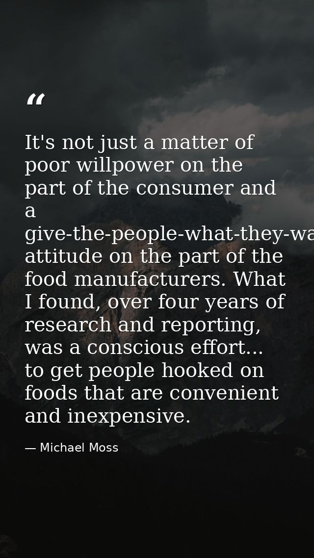 It's not just a matter of poor willpower on the part of the consumer and a give-the-people-what-they-want attitude on th — Michael Moss