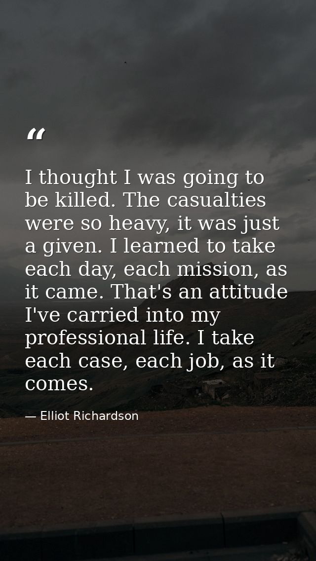 I thought I was going to be killed. The casualties were so heavy, it was just a given. I learned to take each day, each  — Elliot Richardson