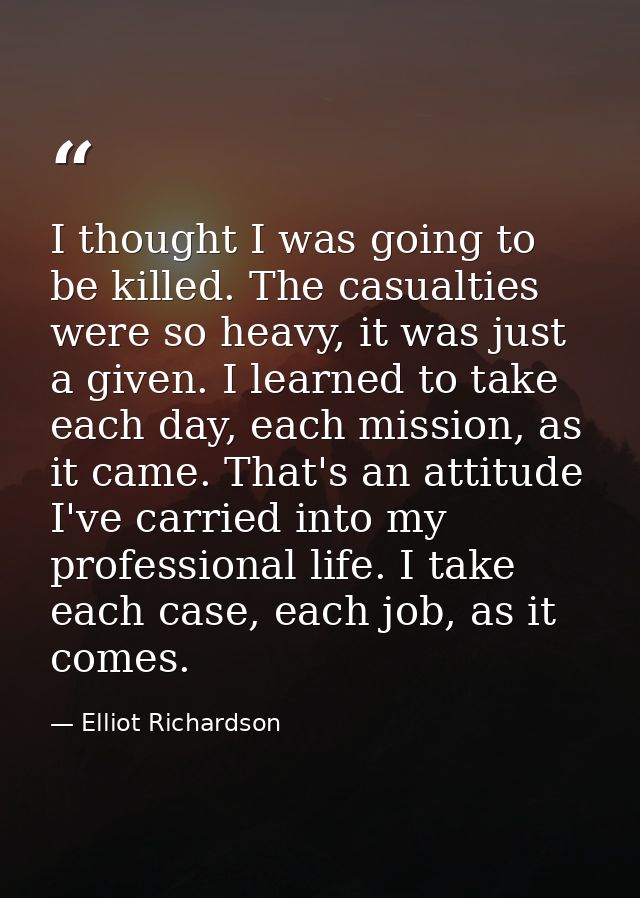 I thought I was going to be killed. The casualties were so heavy, it was just a given. I learned to take each day, each  — Elliot Richardson