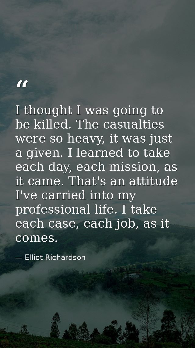 I thought I was going to be killed. The casualties were so heavy, it was just a given. I learned to take each day, each  — Elliot Richardson
