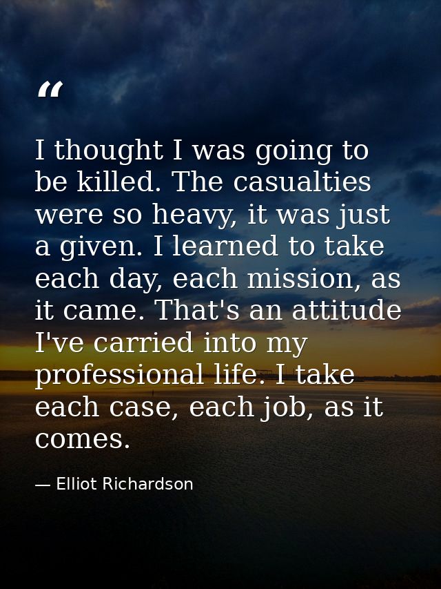 I thought I was going to be killed. The casualties were so heavy, it was just a given. I learned to take each day, each  — Elliot Richardson