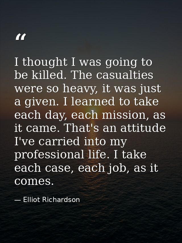 I thought I was going to be killed. The casualties were so heavy, it was just a given. I learned to take each day, each  — Elliot Richardson