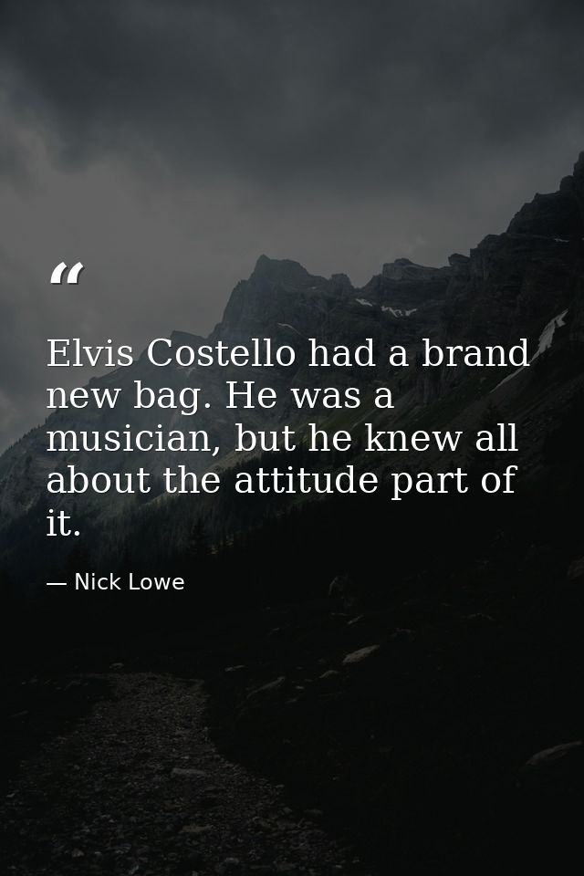 Elvis Costello had a brand new bag. He was a musician, but he knew all about the attitude part of it. — Nick Lowe
