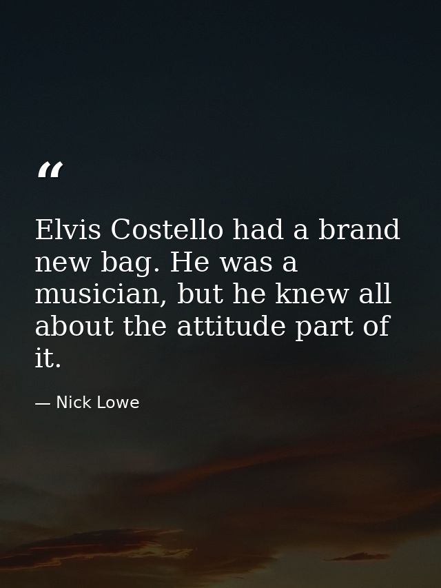 Elvis Costello had a brand new bag. He was a musician, but he knew all about the attitude part of it. — Nick Lowe