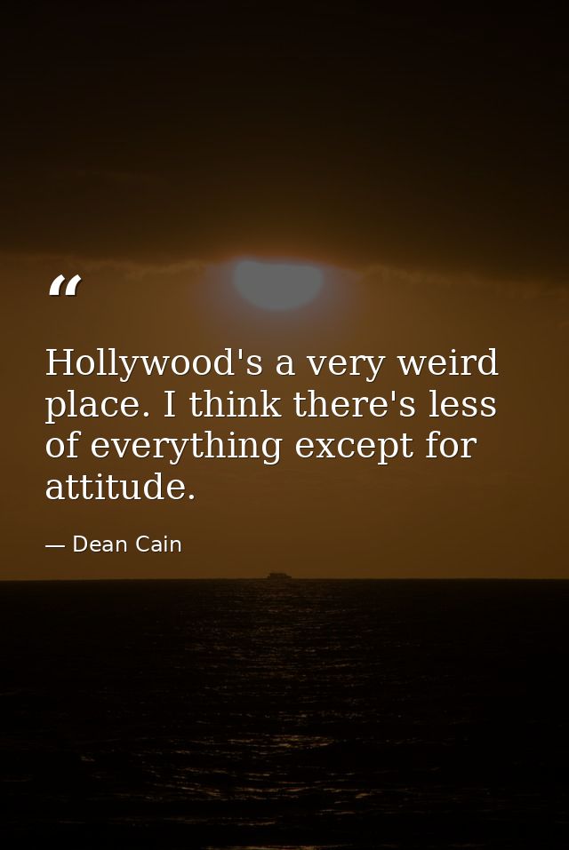 Hollywood's a very weird place. I think there's less of everything except for attitude. — Dean Cain