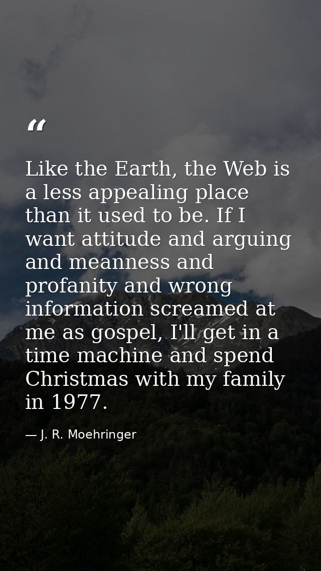 Like the Earth, the Web is a less appealing place than it used to be. If I want attitude and arguing and meanness and pr — J. R. Moehringer