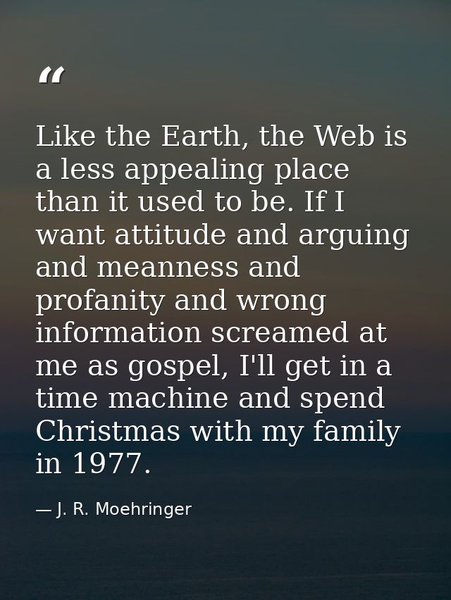 Like the Earth, the Web is a less appealing place than it used to be. If I want attitude and arguing and meanness and pr — J. R. Moehringer