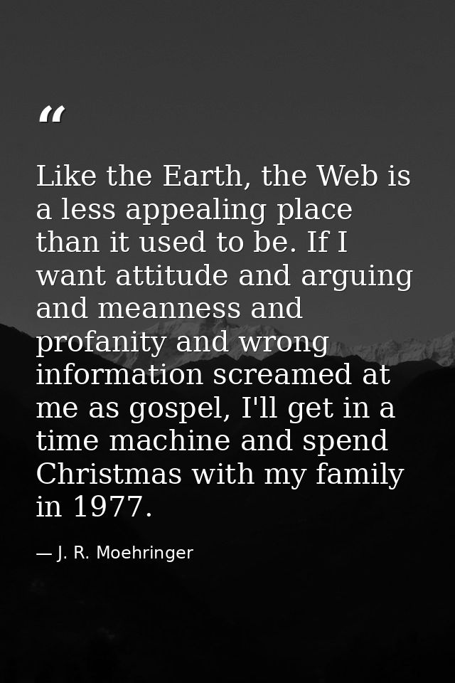 Like the Earth, the Web is a less appealing place than it used to be. If I want attitude and arguing and meanness and pr — J. R. Moehringer
